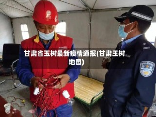 甘肃省玉树最新疫情通报(甘肃玉树地图)