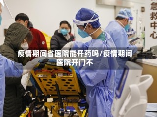 疫情期间省医院能开药吗/疫情期间医院开门不