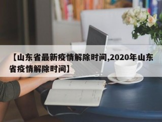 【山东省最新疫情解除时间,2020年山东省疫情解除时间】