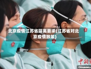北京疫情江苏省隔离要求(江苏省对北京疫情政策)