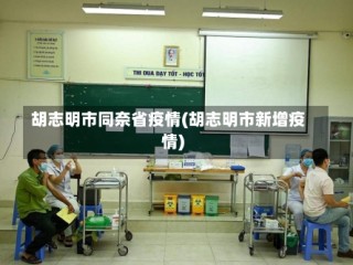 胡志明市同奈省疫情(胡志明市新增疫情)