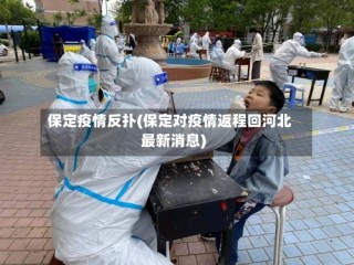 保定疫情反扑(保定对疫情返程回河北最新消息)