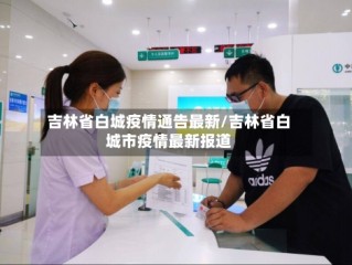 吉林省白城疫情通告最新/吉林省白城市疫情最新报道