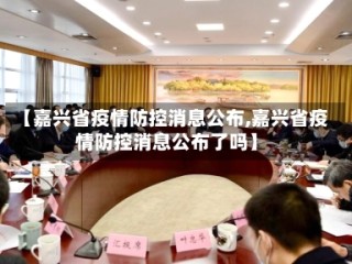 【嘉兴省疫情防控消息公布,嘉兴省疫情防控消息公布了吗】