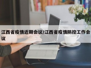 江西省疫情近期会议/江西省疫情防控工作会议