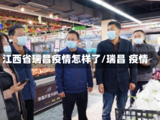 江西省瑞昌疫情怎样了/瑞昌 疫情