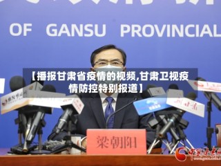 【播报甘肃省疫情的视频,甘肃卫视疫情防控特别报道】