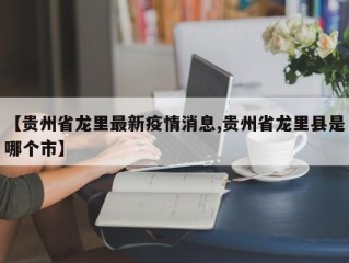 【贵州省龙里最新疫情消息,贵州省龙里县是哪个市】