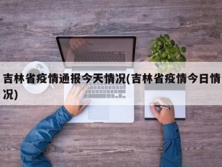吉林省疫情通报今天情况(吉林省疫情今日情况)