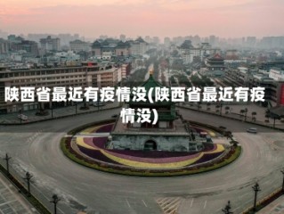 陕西省最近有疫情没(陕西省最近有疫情没)