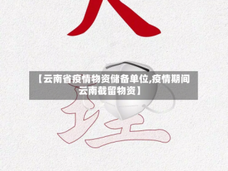 【云南省疫情物资储备单位,疫情期间云南截留物资】