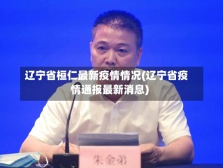 辽宁省桓仁最新疫情情况(辽宁省疫情通报最新消息)