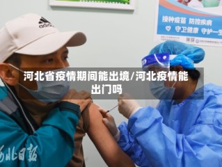 河北省疫情期间能出境/河北疫情能出门吗