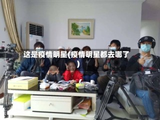 这是疫情明星(疫情明星都去哪了)