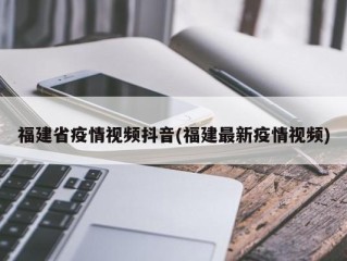 福建省疫情视频抖音(福建最新疫情视频)