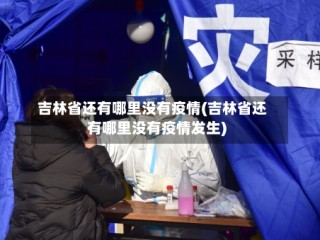 吉林省还有哪里没有疫情(吉林省还有哪里没有疫情发生)