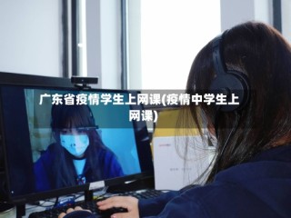 广东省疫情学生上网课(疫情中学生上网课)