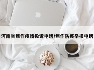 河南省焦作疫情投诉电话/焦作防疫举报电话