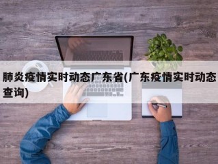肺炎疫情实时动态广东省(广东疫情实时动态查询)