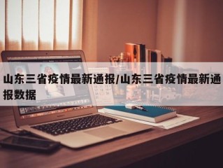 山东三省疫情最新通报/山东三省疫情最新通报数据