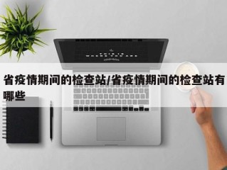 省疫情期间的检查站/省疫情期间的检查站有哪些