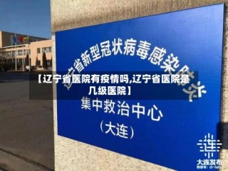 【辽宁省医院有疫情吗,辽宁省医院是几级医院】