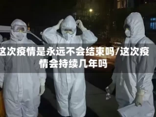 这次疫情是永远不会结束吗/这次疫情会持续几年吗
