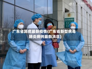 广东省跖疣最新疫情(广东省新型病毒肺炎病例最新消息)