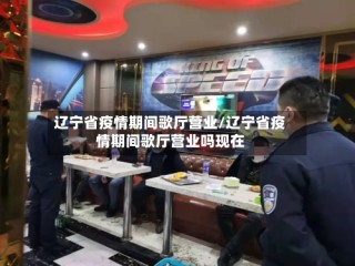 辽宁省疫情期间歌厅营业/辽宁省疫情期间歌厅营业吗现在