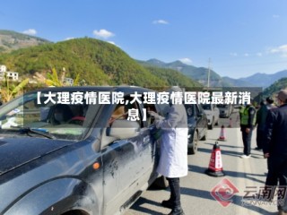 【大理疫情医院,大理疫情医院最新消息】