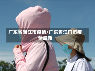 广东省涵江市疫情/广东省江门市疫情最新