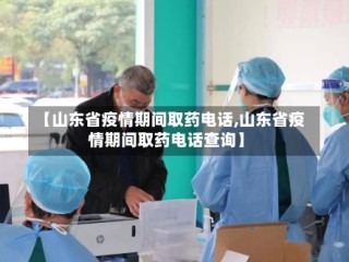 【山东省疫情期间取药电话,山东省疫情期间取药电话查询】