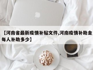 【河南省最新疫情补贴文件,河南疫情补助金每人补助多少】