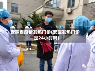 安徽省疫情发热门诊(安医发热门诊是24小时吗)
