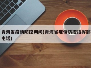 青海省疫情防控询问(青海省疫情防控指挥部电话)