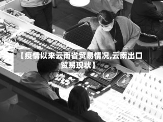 【疫情以来云南省贸易情况,云南出口贸易现状】