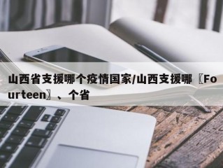 山西省支援哪个疫情国家/山西支援哪〖Fourteen〗、个省