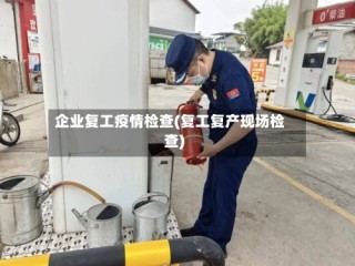 企业复工疫情检查(复工复产现场检查)