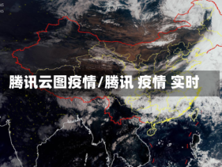 腾讯云图疫情/腾讯 疫情 实时