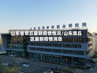 山东省章丘最新疫情情况/山东章丘区最新疫情消息