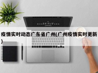 疫情实时动态广东省广州(广州疫情实时更新)