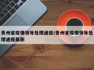 贵州省疫情领导处理通报/贵州省疫情领导处理通报最新