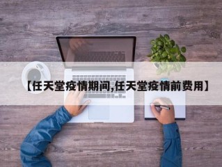 【任天堂疫情期间,任天堂疫情前费用】