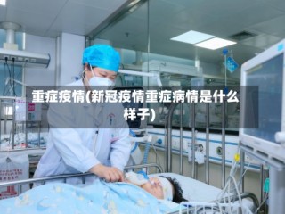重症疫情(新冠疫情重症病情是什么样子)
