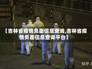 【吉林省疫情负面信息查询,吉林省疫情负面信息查询平台】