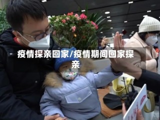 疫情探亲回家/疫情期间回家探亲