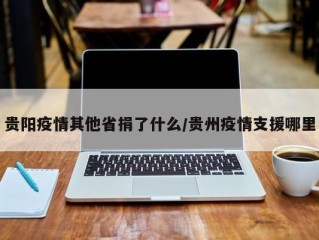 贵阳疫情其他省捐了什么/贵州疫情支援哪里