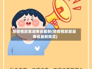 防疫情政策湖南省最新(防疫情政策湖南省最新规定)