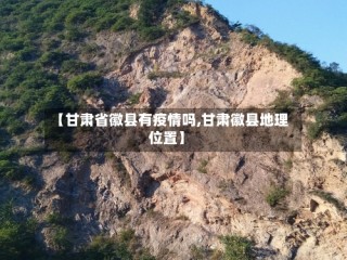 【甘肃省徽县有疫情吗,甘肃徽县地理位置】