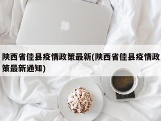 陕西省佳县疫情政策最新(陕西省佳县疫情政策最新通知)